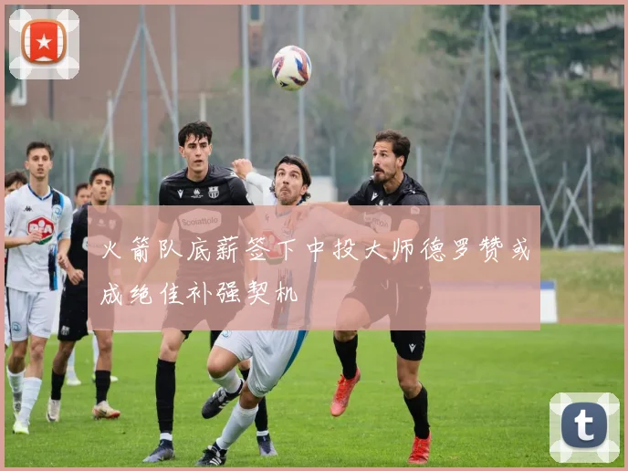 火箭队底薪签下中投大师德罗赞或成绝佳补强契机