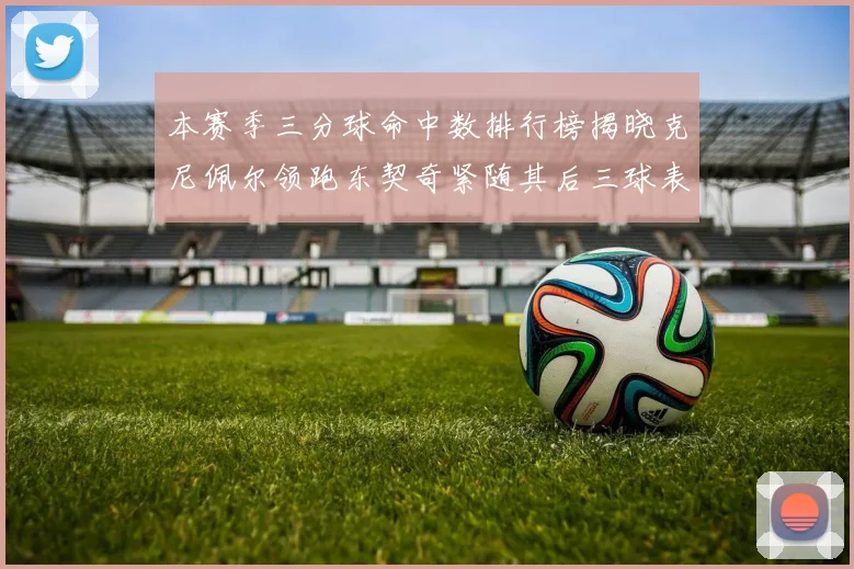 本赛季三分球命中数排行榜揭晓克尼佩尔领跑东契奇紧随其后三球表现不俗