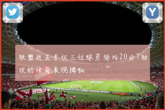 联盟近五季仅三位球员场均20分7助攻的传奇表现揭秘