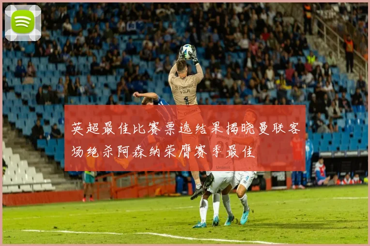 英超最佳比赛票选结果揭晓曼联客场绝杀阿森纳荣膺赛季最佳