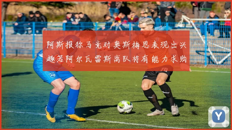 阿斯报称马竞对奥斯梅恩表现出兴趣若阿尔瓦雷斯离队将有能力求购