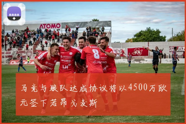 马竞与狼队达成协议将以4500万欧元签下若昂戈麦斯