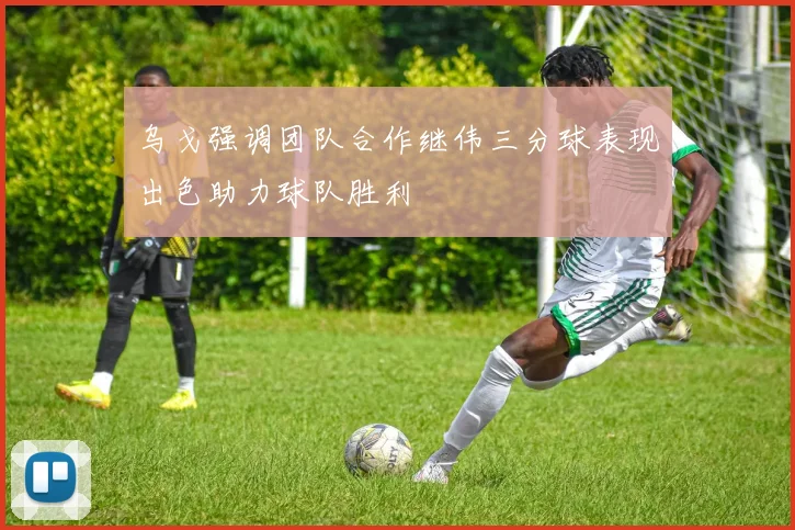 乌戈强调团队合作继伟三分球表现出色助力球队胜利