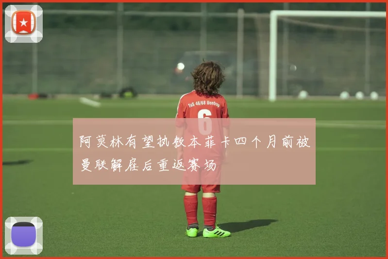 阿莫林有望执教本菲卡四个月前被曼联解雇后重返赛场