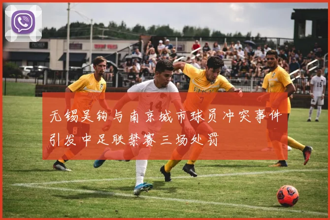 无锡吴钩与南京城市球员冲突事件引发中足联禁赛三场处罚