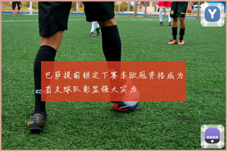 巴萨提前锁定下赛季欧冠资格成为首支球队彰显强大实力