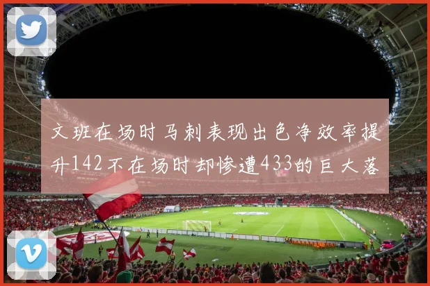 文班在场时马刺表现出色净效率提升142不在场时却惨遭433的巨大落差