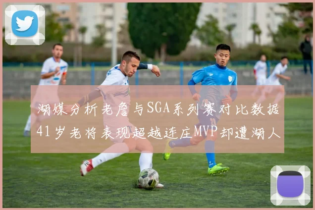 湖媒分析老詹与SGA系列赛对比数据41岁老将表现超越连庄MVP却遭湖人0-2落后