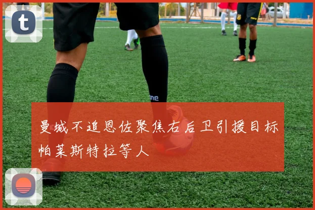 曼城不追恩佐聚焦右后卫引援目标帕莱斯特拉等人