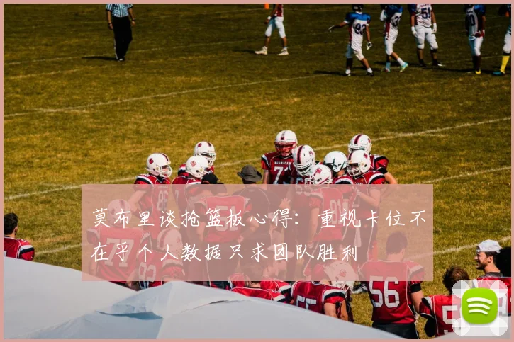 莫布里谈抢篮板心得：重视卡位不在乎个人数据只求团队胜利