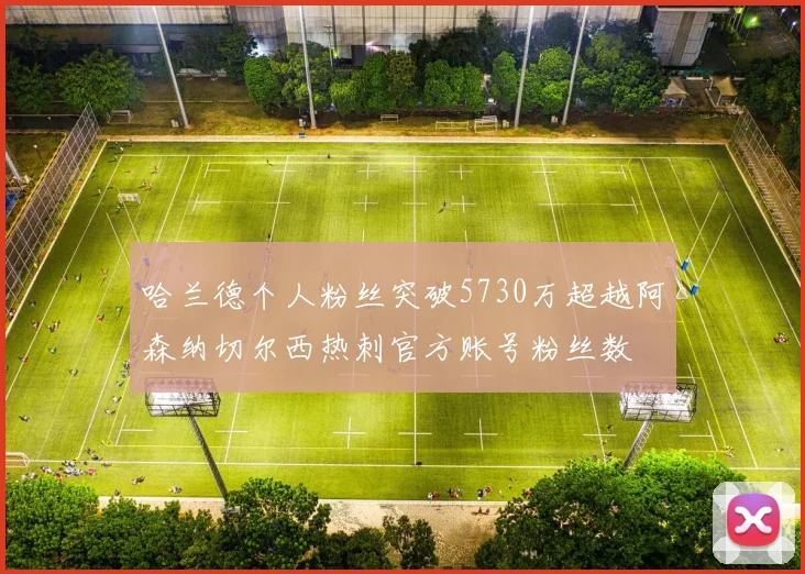 哈兰德个人粉丝突破5730万超越阿森纳切尔西热刺官方账号粉丝数