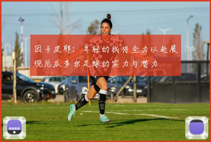 因卡皮耶：年轻的我将全力以赴展现厄瓜多尔足球的实力与潜力
