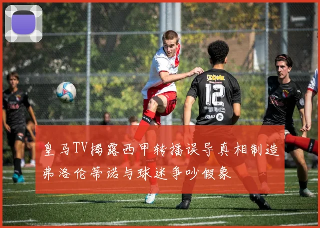 皇马TV揭露西甲转播误导真相制造弗洛伦蒂诺与球迷争吵假象