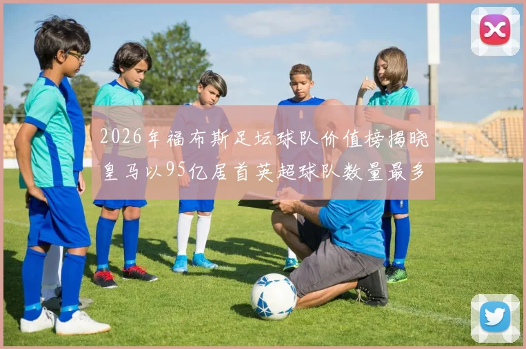 2026年福布斯足坛球队价值榜揭晓皇马以95亿居首英超球队数量最多