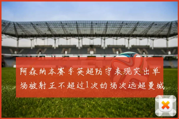 阿森纳本赛季英超防守表现突出单场被射正不超过1次的场次远超曼城
