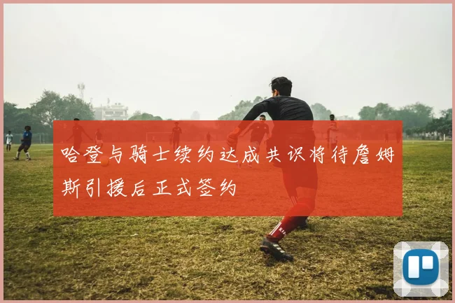哈登与骑士续约达成共识将待詹姆斯引援后正式签约