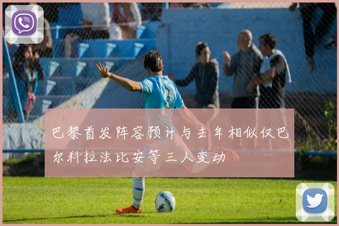 巴黎首发阵容预计与去年相似仅巴尔科拉法比安等三人变动