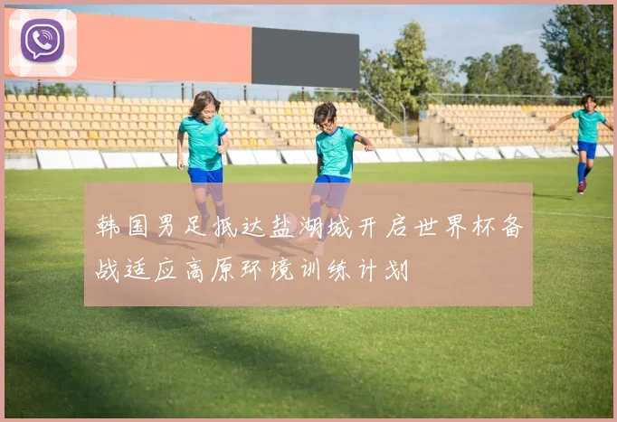 韩国男足抵达盐湖城开启世界杯备战适应高原环境训练计划