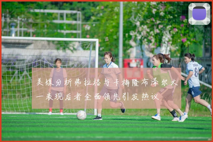 美媒分析弗拉格与卡梅隆布泽尔大一表现后者全面领先引发热议