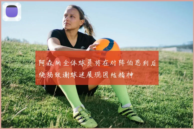 阿森纳全体球员将在对阵伯恩利后绕场致谢球迷展现团结精神