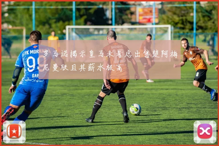 罗马诺揭示皇马未考虑出售楚阿梅尼曼联且其薪水极高