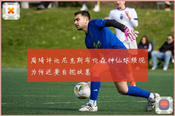 周琦评论尼克斯布伦森神仙球频现为何还要自挖坟墓