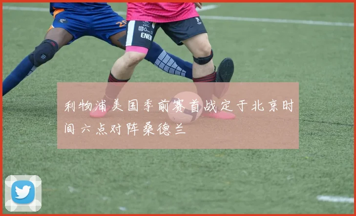 利物浦美国季前赛首战定于北京时间六点对阵桑德兰