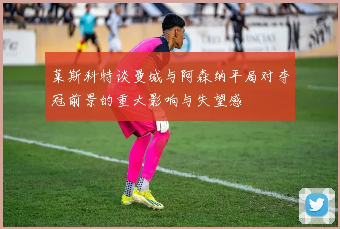 莱斯科特谈曼城与阿森纳平局对夺冠前景的重大影响与失望感