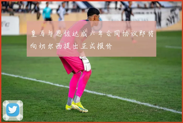 皇马与恩佐达成六年合同协议即将向切尔西提出正式报价