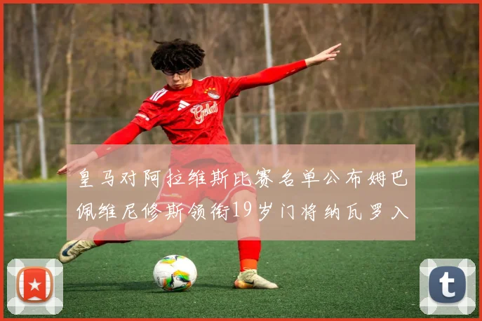皇马对阿拉维斯比赛名单公布姆巴佩维尼修斯领衔19岁门将纳瓦罗入选