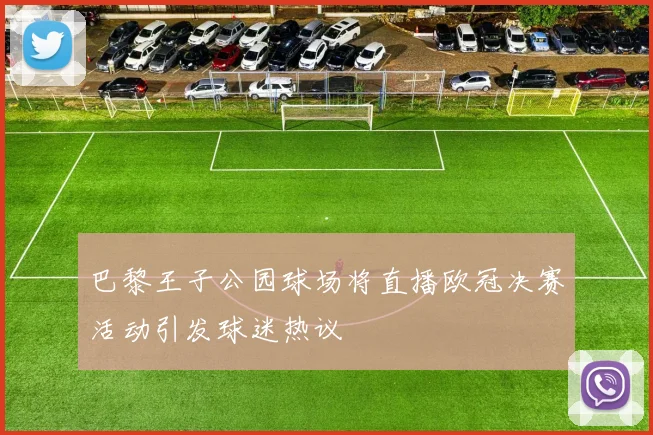 巴黎王子公园球场将直播欧冠决赛活动引发球迷热议
