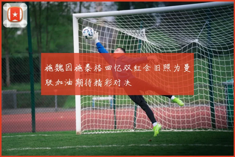 施魏因施泰格回忆双红会旧照为曼联加油期待精彩对决