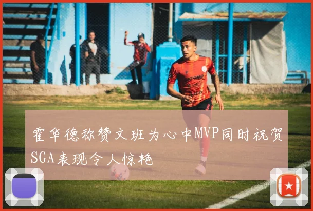 霍华德称赞文班为心中MVP同时祝贺SGA表现令人惊艳