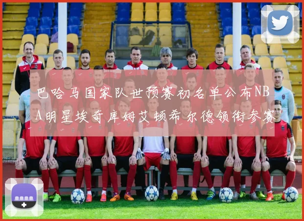 巴哈马国家队世预赛初名单公布NBA明星埃奇库姆艾顿希尔德领衔参赛阵容