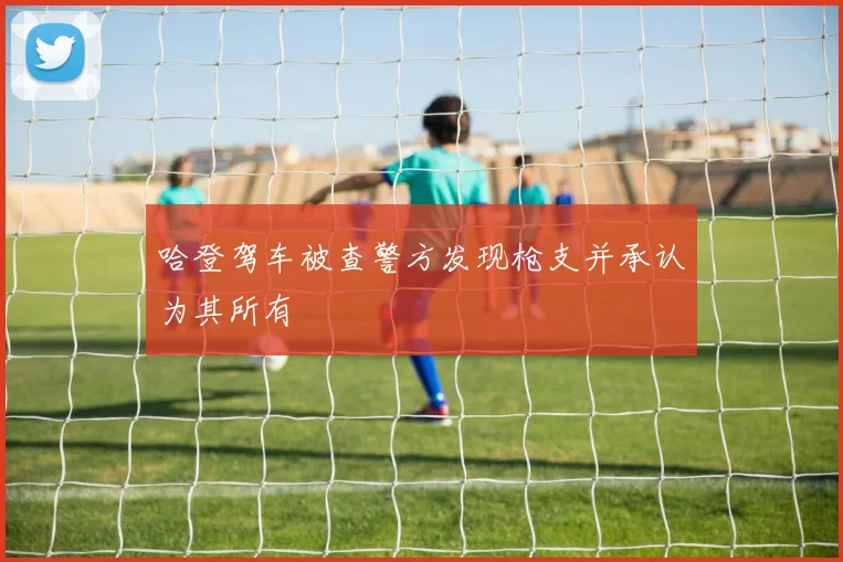 哈登驾车被查警方发现枪支并承认为其所有