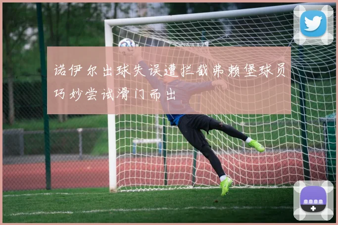 诺伊尔出球失误遭拦截弗赖堡球员巧妙尝试滑门而出