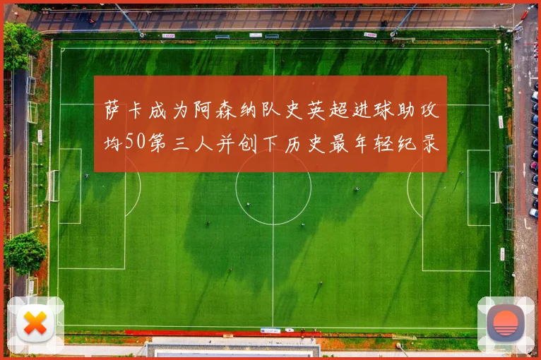 萨卡成为阿森纳队史英超进球助攻均50第三人并创下历史最年轻纪录