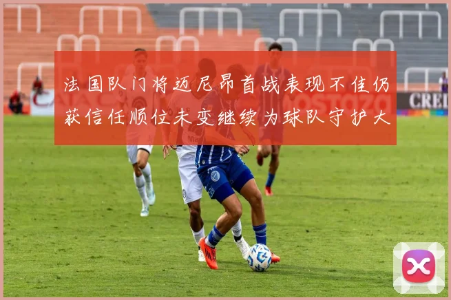 法国队门将迈尼昂首战表现不佳仍获信任顺位未变继续为球队守护大门