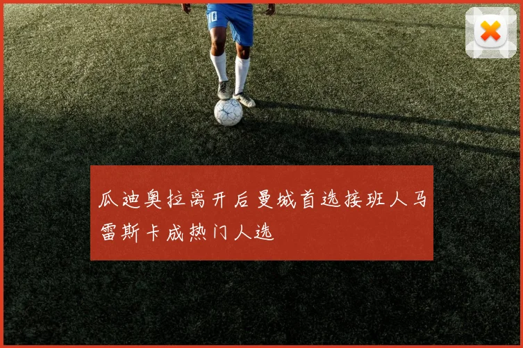 瓜迪奥拉离开后曼城首选接班人马雷斯卡成热门人选
