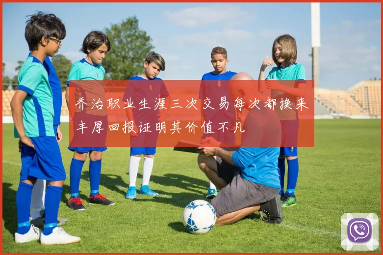乔治职业生涯三次交易每次都换来丰厚回报证明其价值不凡