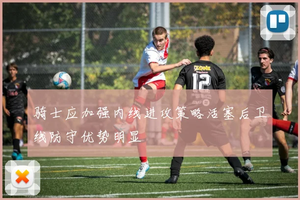 骑士应加强内线进攻策略活塞后卫线防守优势明显
